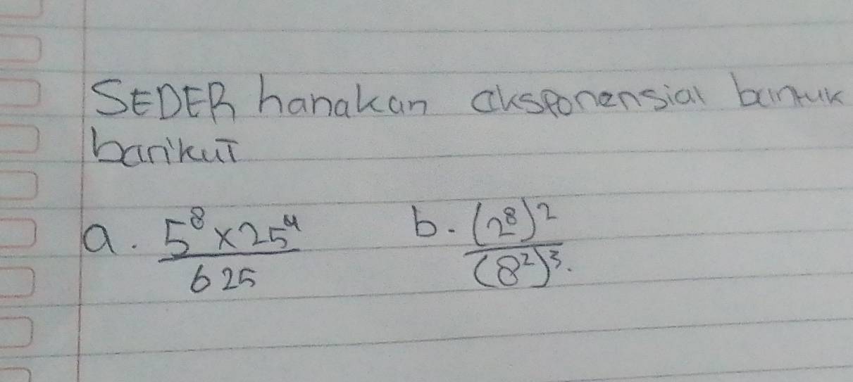 SEDEB hanakan chsponensial binuk 
bankuī 
b. 
a.  (5^8* 25^4)/625  frac (2^8)^2(8^2)^3