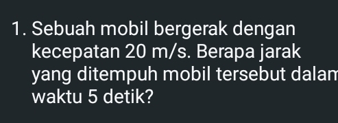 Sebuah mobil bergerak dengan 
kecepatan 20 m/s. Berapa jarak 
yang ditempuh mobil tersebut dalam 
waktu 5 detik?