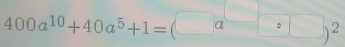 400a^(10)+40a^5+1=(□ a^(□)/ □ )^2