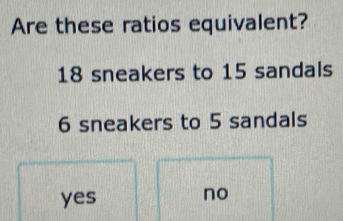 Are these ratios equivalent?
18 sneakers to 15 sandals
6 sneakers to 5 sandals
yes
no