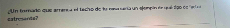 ¿Un tornado que arranca el techo de tu casa sería un ejemplo de qué tipo de factor 
estresante?