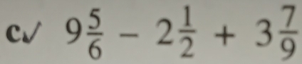 c√ 9 5/6 -2 1/2 +3 7/9 