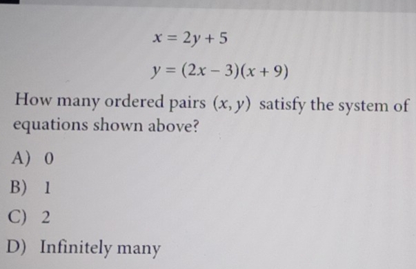 x=2y+5
y=(2x-3)(x+9)
How many ordered pairs (x,y) satisfy the system of
equations shown above?
A) 0
B) 1
C 2
D) Infinitely many