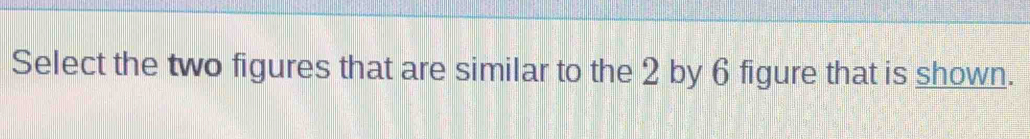 Select the two figures that are similar to the 2 by 6 figure that is shown.