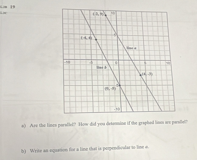 2B 19
G.2C
a) Are the lines parallel? How did you determine if the graphed lines are parallel?
b) Write an equation for a line that is perpendicular to line a.