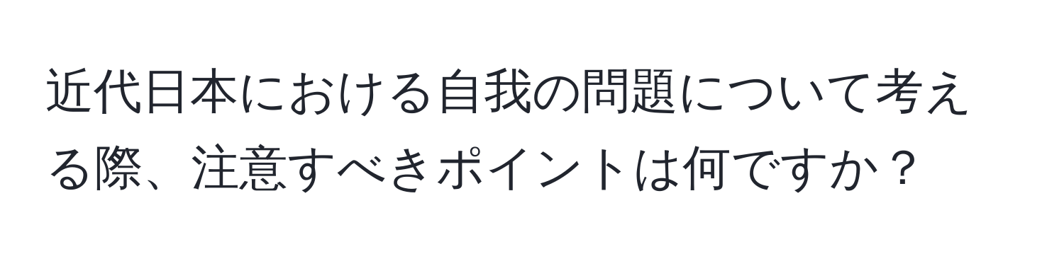 近代日本における自我の問題について考える際、注意すべきポイントは何ですか？