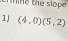 ne the slope 
1) (4,0)(5,2)