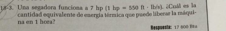18-3. Una segadora funciona a 7hp (1hp=550ft· lb/s). ¿Cuál es la 
cantidad equivalente de energía térmica que puede liberar la máqui- 
na en 1 hora? 
Respuesta: 17 800 Btu