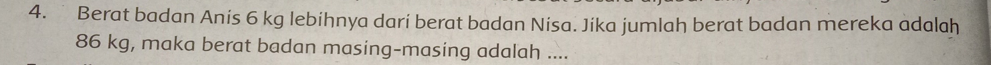 Berat badan Anis 6 kg lebíhnya darí berat badan Nisa. Jíka jumlah berat badan mereka adalah
86 kg, maka berat badan masing-masing adalah ....