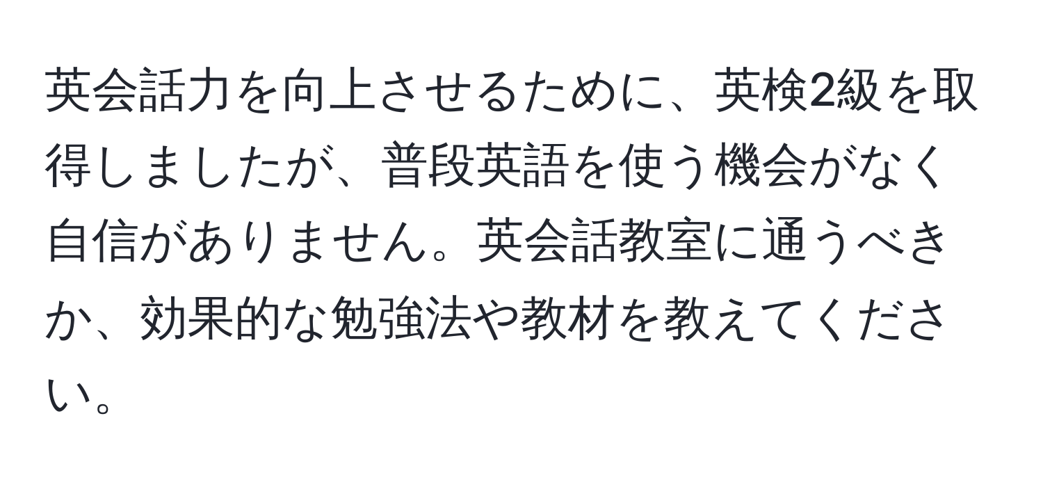 英会話力を向上させるために、英検2級を取得しましたが、普段英語を使う機会がなく自信がありません。英会話教室に通うべきか、効果的な勉強法や教材を教えてください。