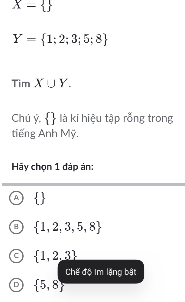 X= 
Y= 1;2;3;5;8
Tìm X∪ Y. 
Chú ý,   là kí hiệu tập rỗng trong
tiếng Anh Mỹ.
Hãy chọn 1 đáp án:
A  
B  1,2,3,5,8
C  1,2,3
Chế độ Im lặng bật
D  5,8