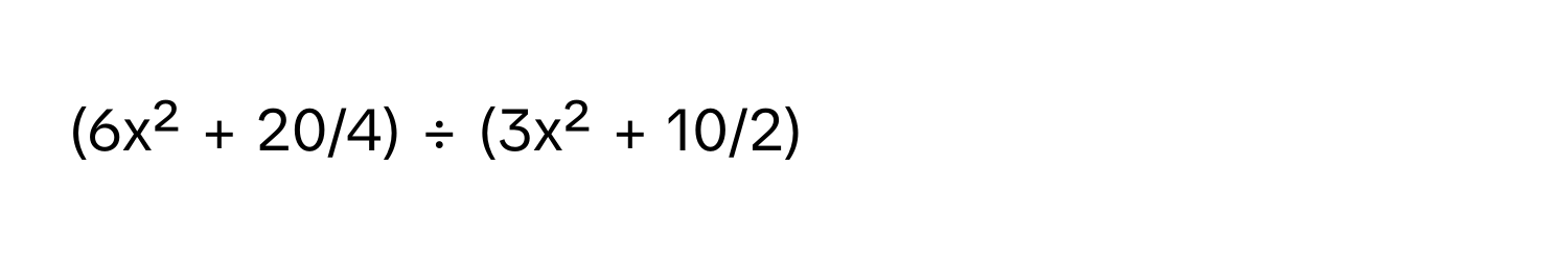 (6x² + 20/4) ÷ (3x² + 10/2)