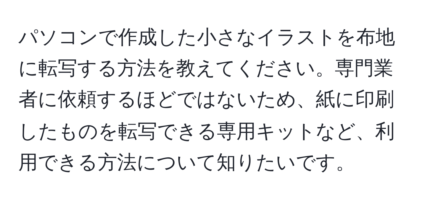 パソコンで作成した小さなイラストを布地に転写する方法を教えてください。専門業者に依頼するほどではないため、紙に印刷したものを転写できる専用キットなど、利用できる方法について知りたいです。