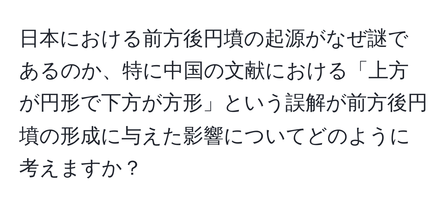 日本における前方後円墳の起源がなぜ謎であるのか、特に中国の文献における「上方が円形で下方が方形」という誤解が前方後円墳の形成に与えた影響についてどのように考えますか？