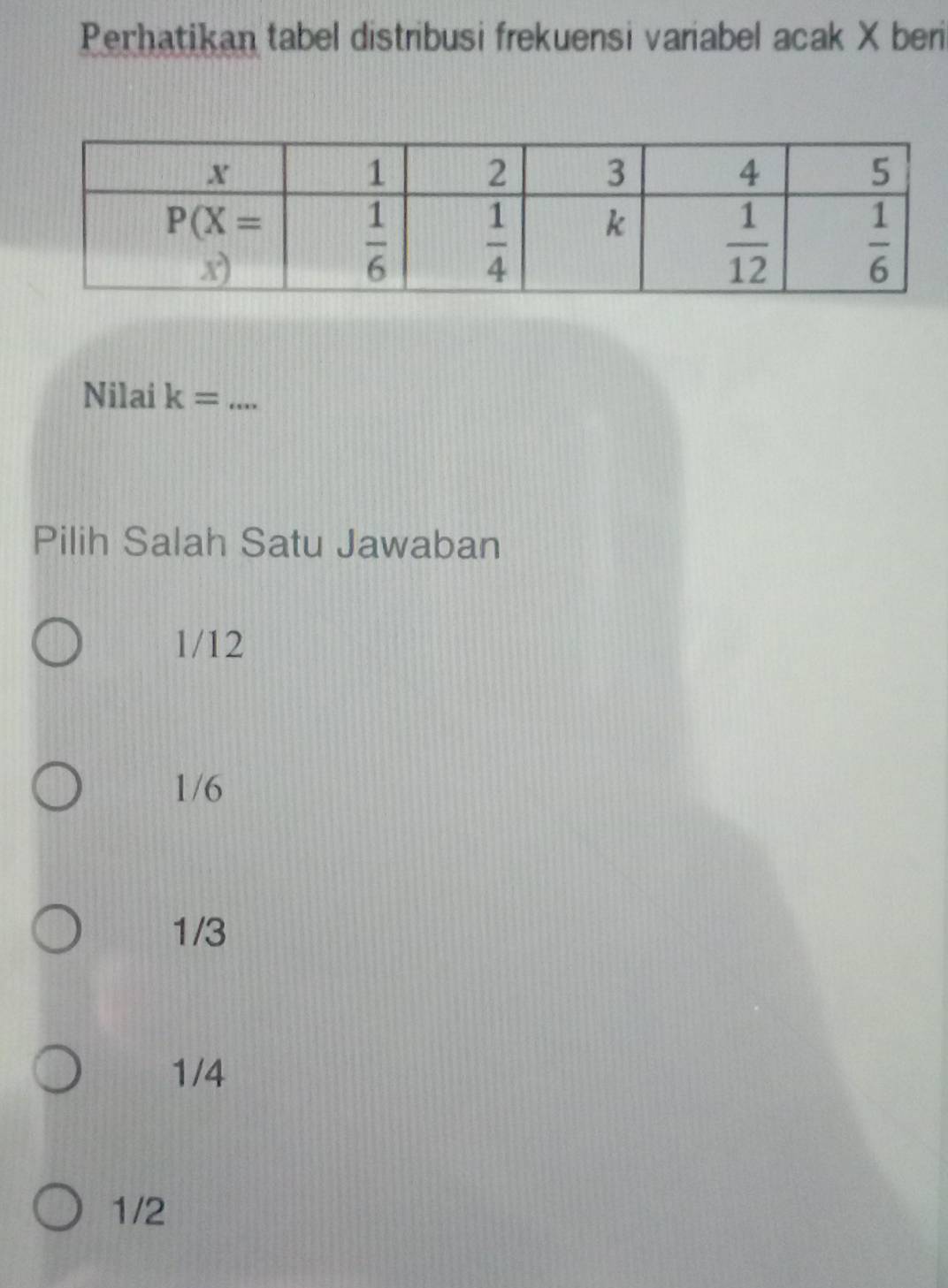 Perhatikan tabel distribusi frekuensi variabel acak X beri
Nilai k= _
Pilih Salah Satu Jawaban
1/12
1/6
1/3
1/4
1/2