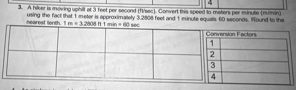 4 
3. A hiker is moving uphill at 3 feet per second (ft/sec). Convert this speed to meters per minute (m/min) 
using the fact that 1 meter is approximately 3.2808 feet and 1 minute equals 60 seconds. Round to the 
nearest tenth. 1m=3.2808ft1min=60sec