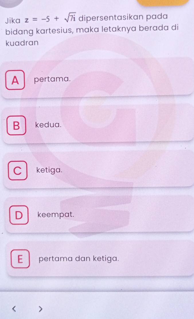 Jika z=-5+sqrt(7i) dipersentasikan pada
bidang kartesius, maka letaknya berada di
kuadran
A pertama.
B kedua.
C ketiga.
D keempat.
E pertama dan ketiga.