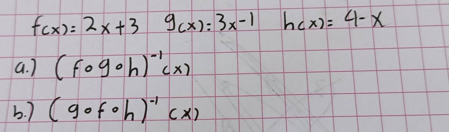 f(x)=2x+3 g_(x)=3x-1h(x)=4-x
a. ) (fogoh)^-1(x)
b. ) (gofoh)^-1(x)