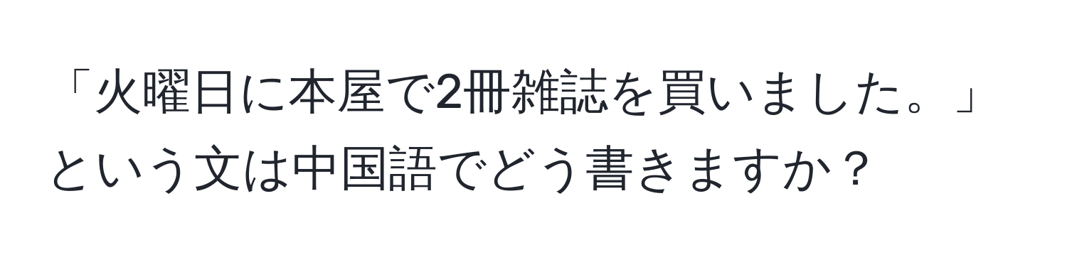 「火曜日に本屋で2冊雑誌を買いました。」という文は中国語でどう書きますか？