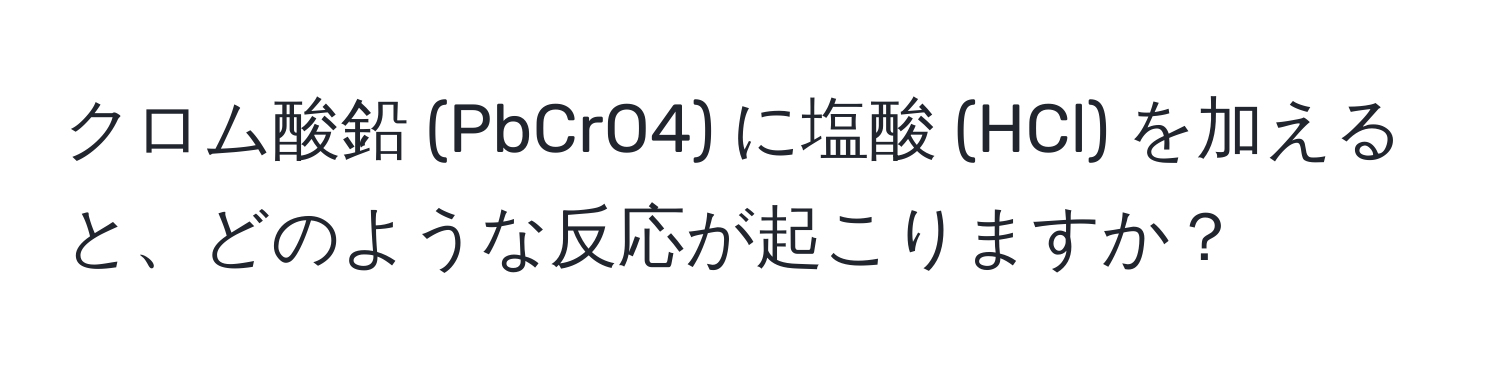 クロム酸鉛 (PbCrO4) に塩酸 (HCl) を加えると、どのような反応が起こりますか？