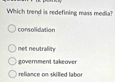 Which trend is redefining mass media?
consolidation
net neutrality
government takeover
reliance on skilled labor