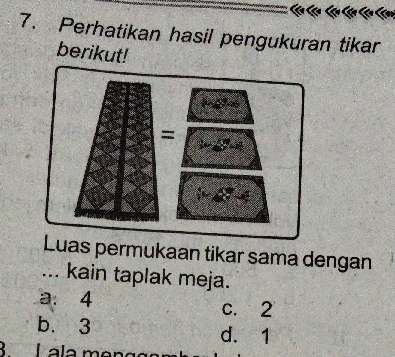 Perhatikan hasil pengukuran tikar
berikut!
uas permukaan tikar sama dengan
... kain taplak meja.
a. 4
c. 2
b. 3
d. 1
L a la m