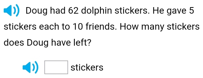 Doug had 62 dolphin stickers. He gave 5
stickers each to 10 friends. How many stickers 
does Doug have left?
□ stickers