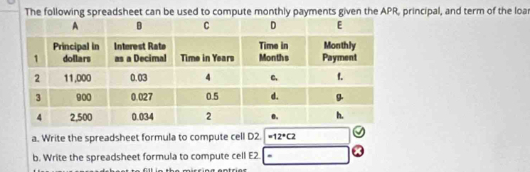 The following spreadsheet can be used to compute monthly payments given the APR, principal, and term of the loar 
a. Write the spreadsheet formula to compute cell D2 =12°C2
b. Write the spreadsheet formula to compute cell E2.