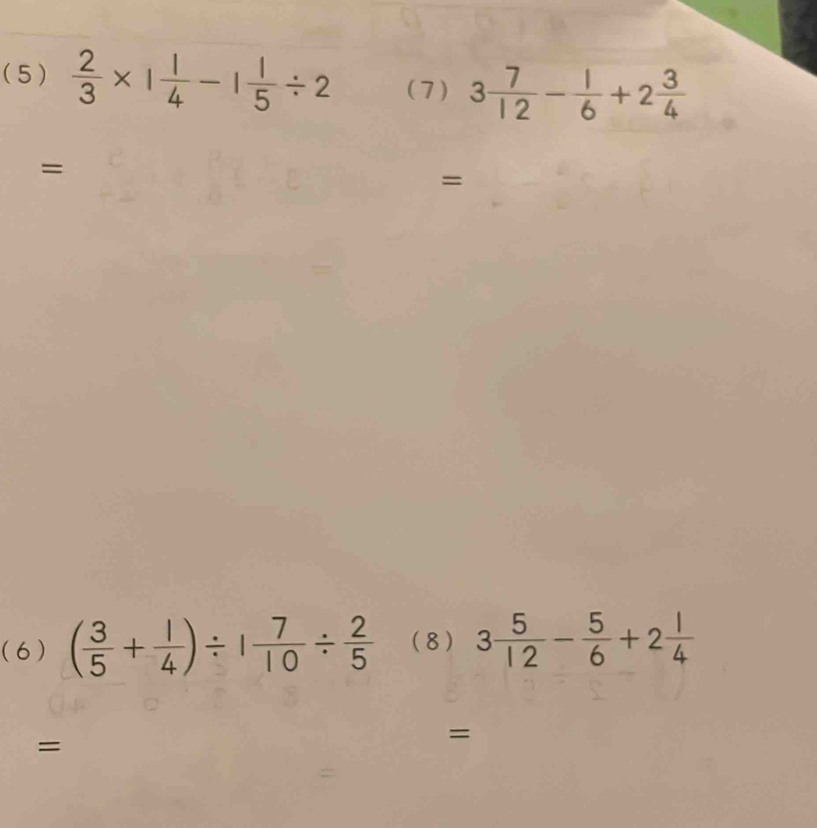 (5)  2/3 * 1 1/4 -1 1/5 / 2 (7 ) 3 7/12 - 1/6 +2 3/4 
= 
= 
(6 ) ( 3/5 + 1/4 )/ 1 7/10 /  2/5  (8) 3 5/12 - 5/6 +2 1/4 
= 
=