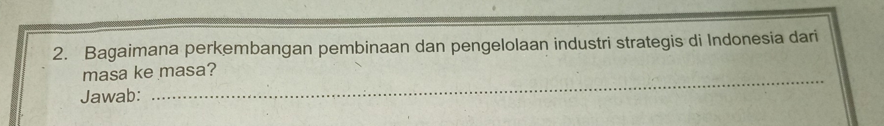 Bagaimana perkembangan pembinaan dan pengelolaan industri strategis di Indonesia dari 
_ 
masa ke masa? 
Jawab: