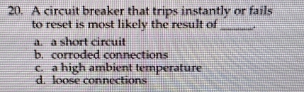 A circuit breaker that trips instantly or fails
to reset is most likely the result of_
a. a short circuit
b. corroded connections
c. a high ambient temperature
d. loose connections