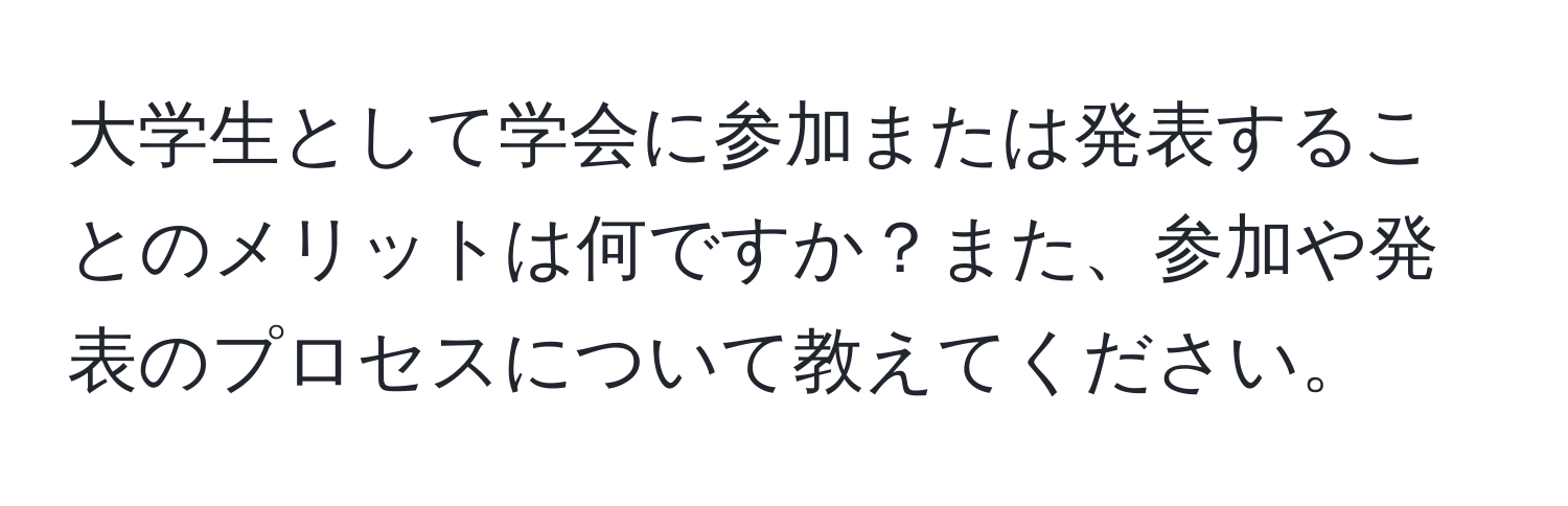 大学生として学会に参加または発表することのメリットは何ですか？また、参加や発表のプロセスについて教えてください。