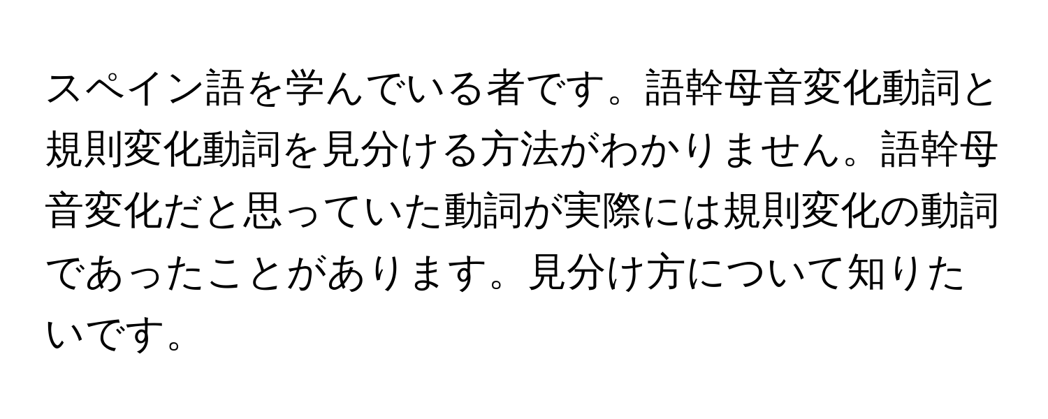 スペイン語を学んでいる者です。語幹母音変化動詞と規則変化動詞を見分ける方法がわかりません。語幹母音変化だと思っていた動詞が実際には規則変化の動詞であったことがあります。見分け方について知りたいです。