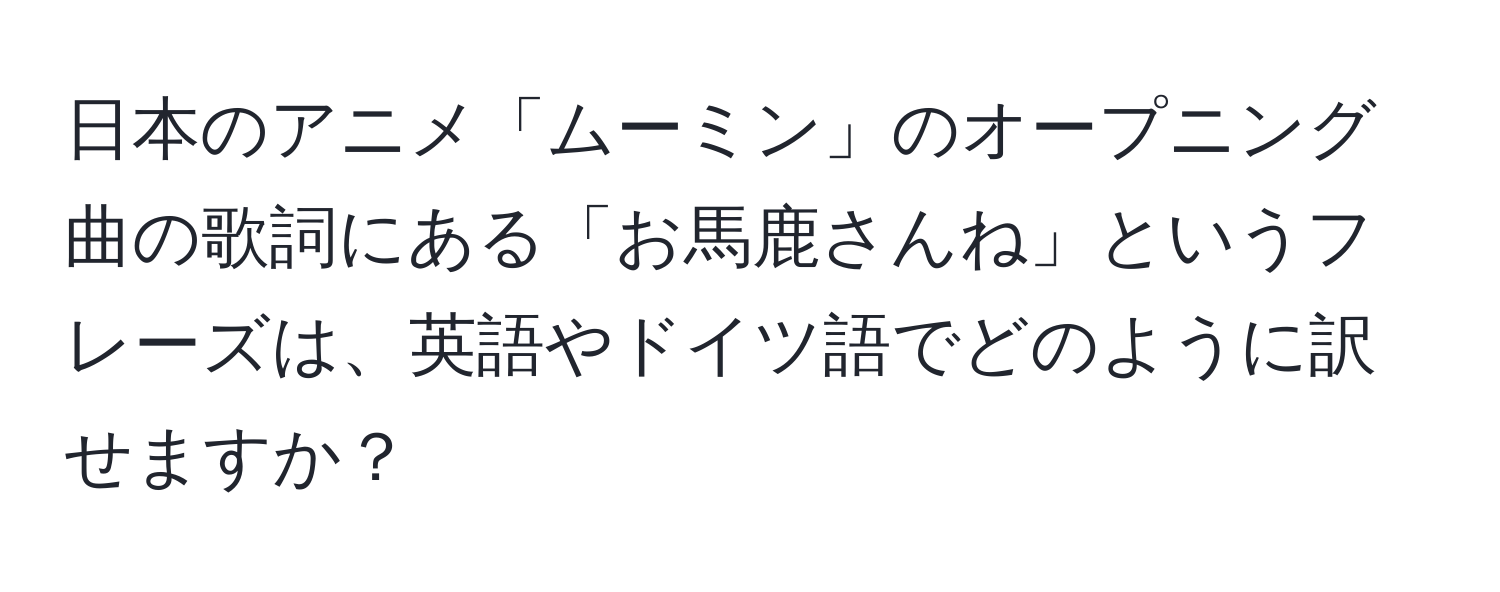 日本のアニメ「ムーミン」のオープニング曲の歌詞にある「お馬鹿さんね」というフレーズは、英語やドイツ語でどのように訳せますか？