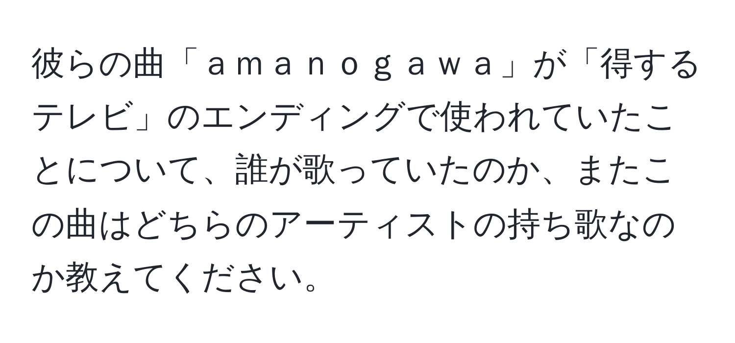 彼らの曲「ａｍａｎｏｇａｗａ」が「得するテレビ」のエンディングで使われていたことについて、誰が歌っていたのか、またこの曲はどちらのアーティストの持ち歌なのか教えてください。