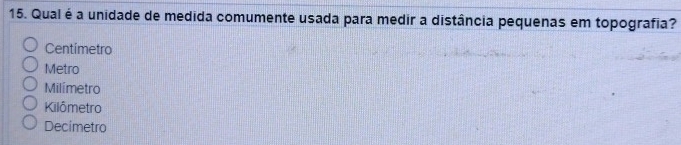 Qual é a unidade de medida comumente usada para medir a distância pequenas em topografia?
Centímetro
Metro
Milímetro
Kilômetro
Decimetro