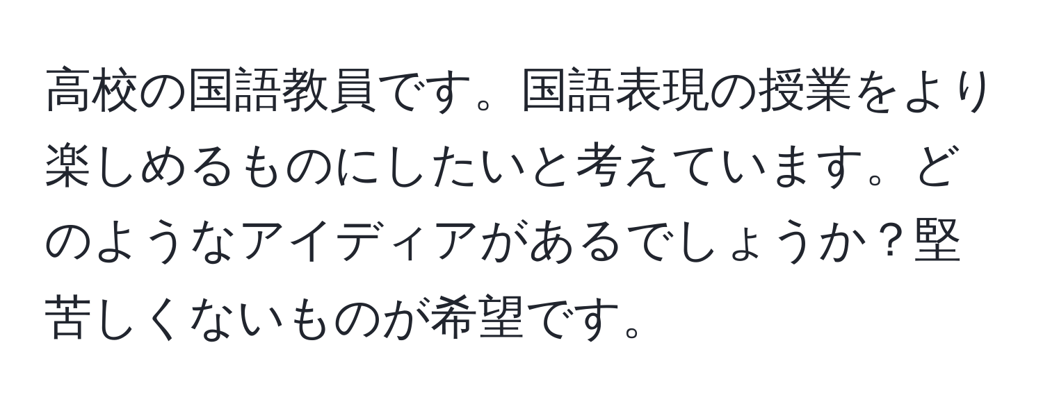 高校の国語教員です。国語表現の授業をより楽しめるものにしたいと考えています。どのようなアイディアがあるでしょうか？堅苦しくないものが希望です。