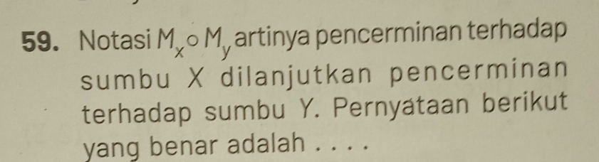 Notasi M_xcirc M_y artinya pencerminan terhadap 
sumbu X dilanjutkan pencerminan 
terhadap sumbu Y. Pernyataan berikut 
yang benar adalah . . . .