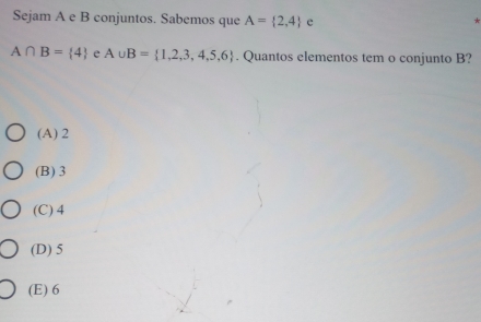 Sejam A e B conjuntos. Sabemos que A= 2,4 e
A∩ B= 4 e A∪ B= 1,2,3,4,5,6. Quantos elementos tem o conjunto B?
(A) 2
(B) 3
(C) 4
(D) 5
(E) 6