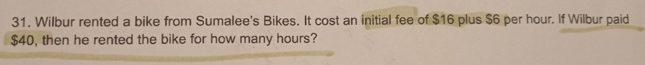 Wilbur rented a bike from Sumalee's Bikes. It cost an initial fee of $16 plus $6 per hour. If Wilbur paid
$40, then he rented the bike for how many hours?