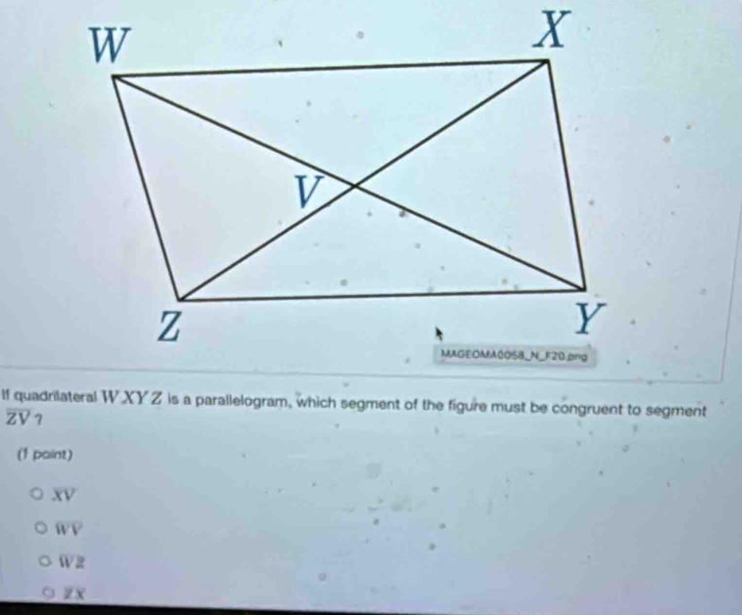 lf quadrilateral W XY Z is a parallelogram, which segment of the figure must be congruent to segment
overline ZV 7
(1 paint)
overline XV
overline WV
overline WZ
ZX