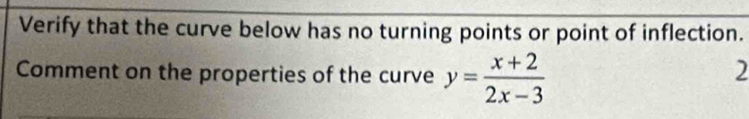 Verify that the curve below has no turning points or point of inflection. 
Comment on the properties of the curve y= (x+2)/2x-3 
2