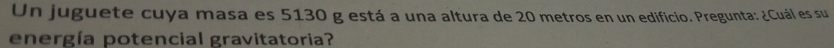 Un juguete cuya masa es 5130 g está a una altura de 20 metros en un edificio. Pregunta: ¿Cuál es su 
energía potencial gravitatoria?