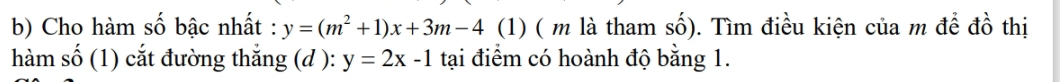 Cho hàm số bậc nhất : y=(m^2+1)x+3m-4 (1) ( m là tham số). Tìm điều kiện của m để đồ thị
hàm số (1) cắt đường thắng (d ): y=2x-1 tại điểm có hoành độ bằng 1.