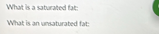 What is a saturated fat: 
What is an unsaturated fat: