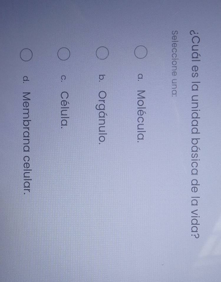 ¿Cuál es la unidad básica de la vida?
Seleccione una:
a. Molécula.
b. Orgánulo.
c. Célula.
d. Membrana celular.