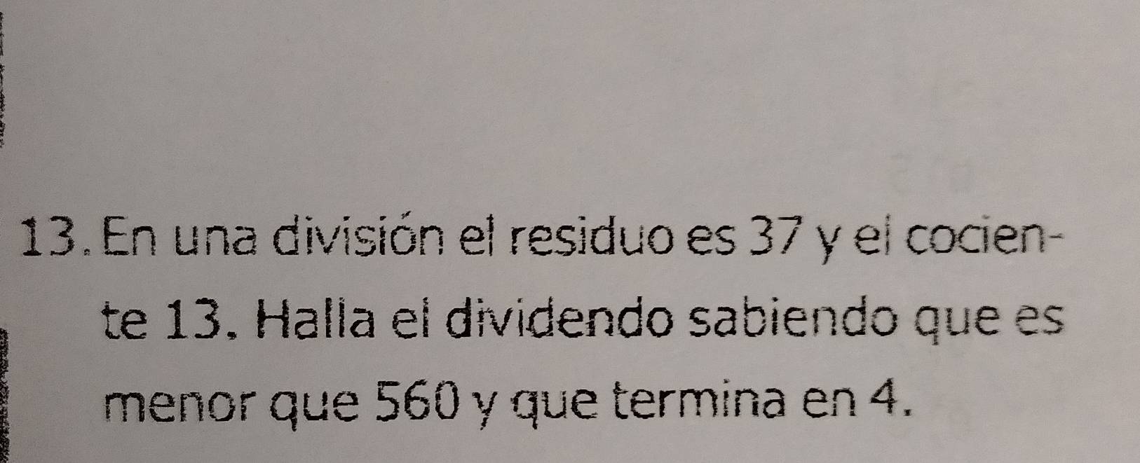 En una división el residuo es 37 y el cocien- 
te 13. Halla el dividendo sabiendo que es 
menor que 560 y que termina en 4.