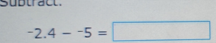 Sudtract.
-2.4--5=□