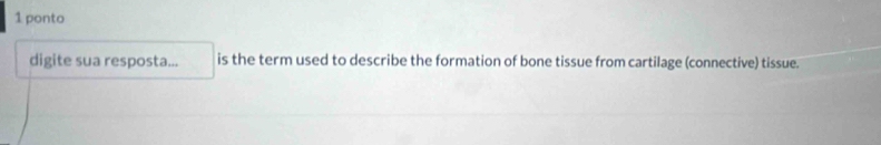 ponto 
digite sua resposta... is the term used to describe the formation of bone tissue from cartilage (connective) tissue.
