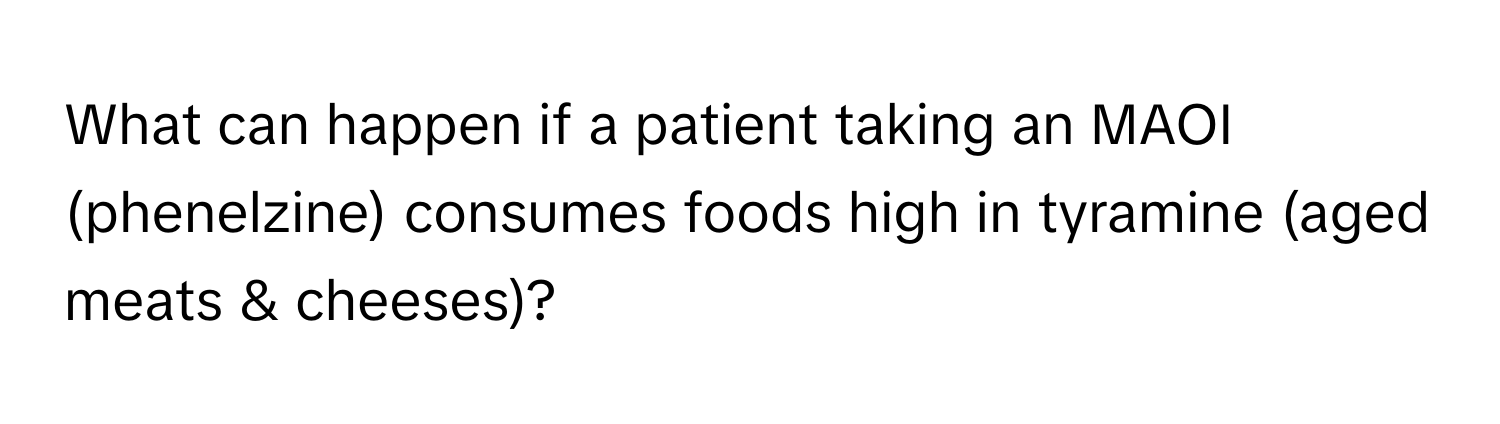 What can happen if a patient taking an MAOI (phenelzine) consumes foods high in tyramine (aged meats & cheeses)?